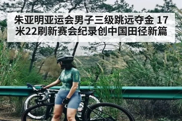 朱亚明亚运会男子三级跳远夺金 17米22刷新赛会纪录创中国田径新篇（Baccarat）